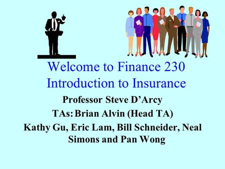 Welcome to Finance 230 Introduction to Insurance Professor Steve D’Arcy TAs:Brian Alvin (Head TA) Kathy Gu, Eric Lam, Bill Schneider, Neal Simons and Pan.