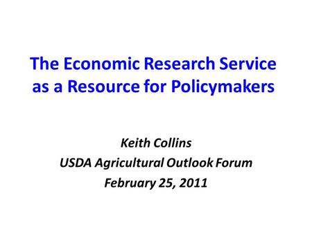 The Economic Research Service as a Resource for Policymakers Keith Collins USDA Agricultural Outlook Forum February 25, 2011.