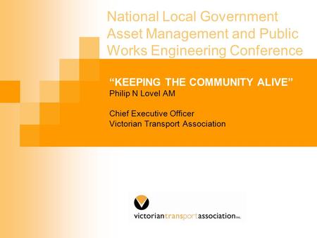 National Local Government Asset Management and Public Works Engineering Conference “KEEPING THE COMMUNITY ALIVE” Philip N Lovel AM Chief Executive Officer.