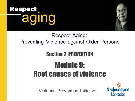 Respect aging Section 2: PREVENTION Module 9: Root causes of violence Violence Prevention Initiative Respect Aging: Preventing Violence against Older Persons.