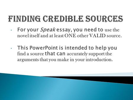 For your Speak essay, you need to use the novel itself and at least ONE other VALID source. This PowerPoint is intended to help you find a source that.