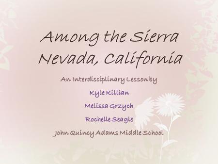 Among the Sierra Nevada, California An Interdisciplinary Lesson by Kyle Killian Melissa Grzych Rochelle Seagle John Quincy Adams Middle School.