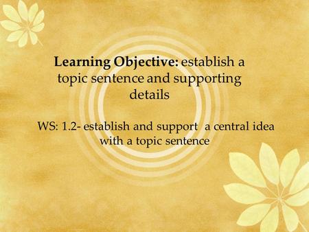 WS: 1.2- establish and support a central idea with a topic sentence Learning Objective: establish a topic sentence and supporting details.