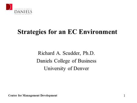 Center for Management Development 1 Strategies for an EC Environment Richard A. Scudder, Ph.D. Daniels College of Business University of Denver.