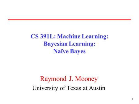 1 CS 391L: Machine Learning: Bayesian Learning: Naïve Bayes Raymond J. Mooney University of Texas at Austin.