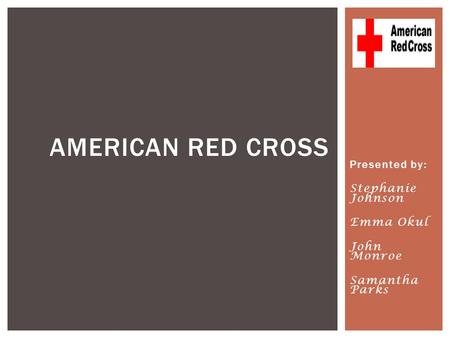 Presented by: Stephanie Johnson Emma Okul John Monroe Samantha Parks AMERICAN RED CROSS.