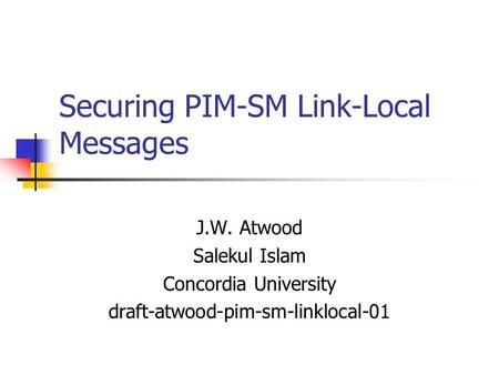 Securing PIM-SM Link-Local Messages J.W. Atwood Salekul Islam Concordia University draft-atwood-pim-sm-linklocal-01.