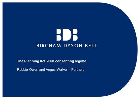 The Planning Act 2008 consenting regime Robbie Owen and Angus Walker – Partners.