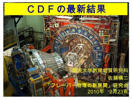 ＣＤＦの最新結果 筑波大学数理物質研究科 佐藤構二 「フレーバー物理の新展開」研究会 2010 年 2 月 23 日.