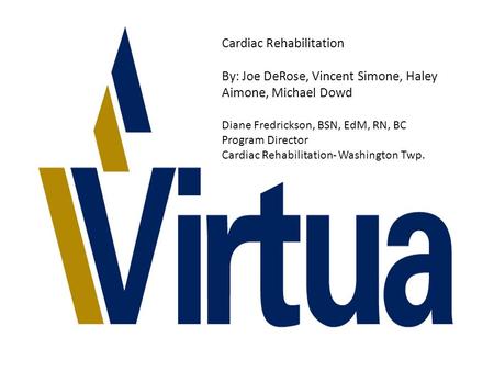 Cardiac Rehabilitation By: Joe DeRose, Vincent Simone, Haley Aimone, Michael Dowd Diane Fredrickson, BSN, EdM, RN, BC Program Director Cardiac Rehabilitation-