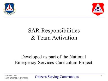 1TEAMACT.PPT LAST REVISED: 9 JULY 2008 Citizens Serving Communities SAR Responsibilities & Team Activation Developed as part of the National Emergency.