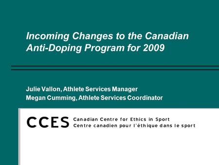 Incoming Changes to the Canadian Anti-Doping Program for 2009 Julie Vallon, Athlete Services Manager Megan Cumming, Athlete Services Coordinator.