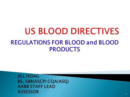 REGULATIONS FOR BLOOD and BLOOD PRODUCTS JILL HOAG BS, SBB(ASCP) CQA(ASQ) AABB STAFF LEAD ASSESSOR 1.