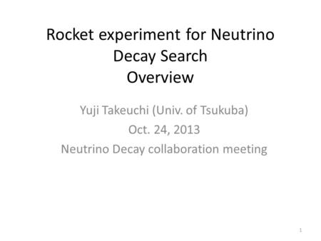 Rocket experiment for Neutrino Decay Search Overview Yuji Takeuchi (Univ. of Tsukuba) Oct. 24, 2013 Neutrino Decay collaboration meeting 1.