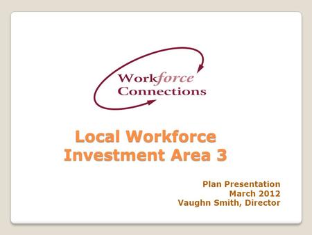 Local Workforce Investment Area 3 Plan Presentation March 2012 Vaughn Smith, Director.