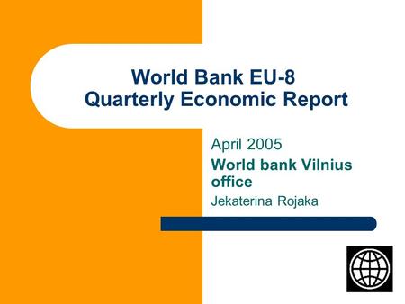 World Bank EU-8 Quarterly Economic Report April 2005 World bank Vilnius office Jekaterina Rojaka.