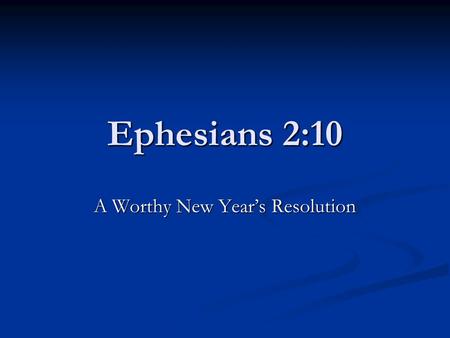 Ephesians 2:10 A Worthy New Year’s Resolution. Ephesians 2:1-10 Our Awful Past, 2: 1 -3 Verse 1 – Dead in Sin Verse 2 – Living in sin, controlled by Satan.