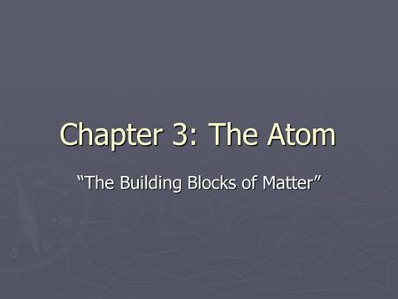 Chapter 3: The Atom “The Building Blocks of Matter”