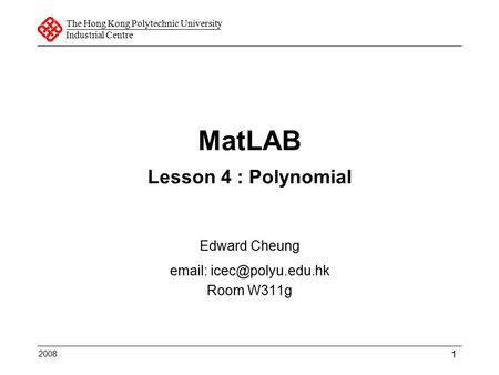 The Hong Kong Polytechnic University Industrial Centre 1 MatLAB Lesson 4 : Polynomial Edward Cheung   Room W311g 2008.