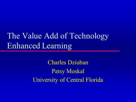 The Value Add of Technology Enhanced Learning Charles Dziuban Patsy Moskal University of Central Florida.