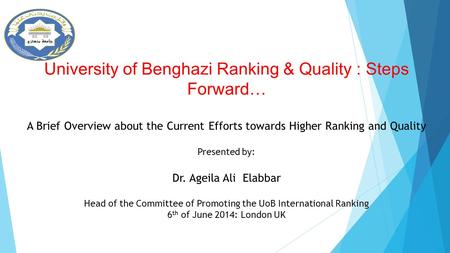 University of Benghazi Ranking & Quality : Steps Forward… A Brief Overview about the Current Efforts towards Higher Ranking and Quality Presented by: Dr.