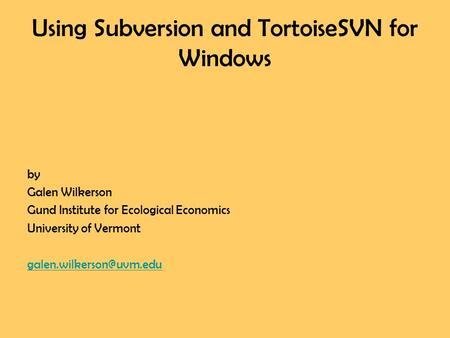 Using Subversion and TortoiseSVN for Windows by Galen Wilkerson Gund Institute for Ecological Economics University of Vermont