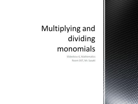 Slideshow 6, Mathematics Room 307, Mr. Sasaki.  Multiplication and division drill  Learn what a monomial is  Recall what happens when we multiply something.