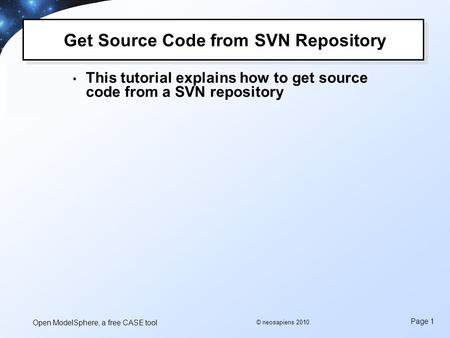 Open ModelSphere, a free CASE tool Page 1 © neosapiens 2010 Get Source Code from SVN Repository This tutorial explains how to get source code from a SVN.