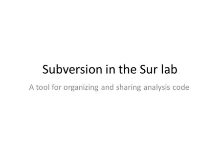 Subversion in the Sur lab A tool for organizing and sharing analysis code.