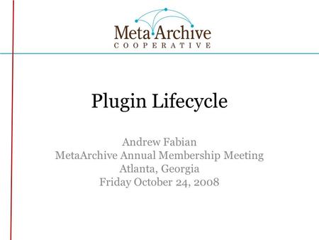 Plugin Lifecycle Andrew Fabian MetaArchive Annual Membership Meeting Atlanta, Georgia Friday October 24, 2008.