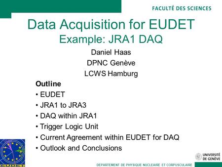 DEPARTEMENT DE PHYSIQUE NUCLEAIRE ET CORPUSCULAIRE Data Acquisition for EUDET Example: JRA1 DAQ Daniel Haas DPNC Genève LCWS Hamburg Outline EUDET JRA1.