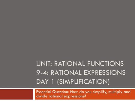 UNIT: RATIONAL FUNCTIONS 9-4: RATIONAL EXPRESSIONS DAY 1 (SIMPLIFICATION) Essential Question: How do you simplify, multiply and divide rational expressions?