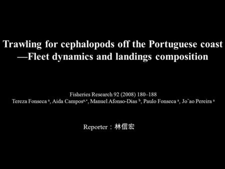 Trawling for cephalopods off the Portuguese coast —Fleet dynamics and landings composition Reporter ：林信宏 Fisheries Research 92 (2008) 180–188 Tereza Fonseca.