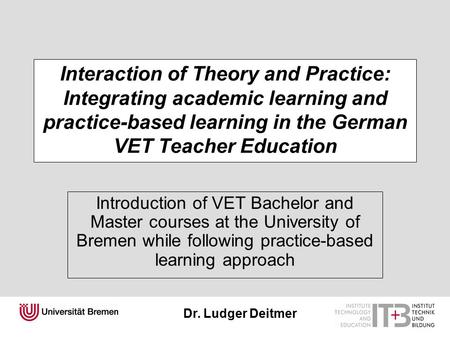 Dr. Ludger Deitmer Interaction of Theory and Practice: Integrating academic learning and practice-based learning in the German VET Teacher Education Introduction.