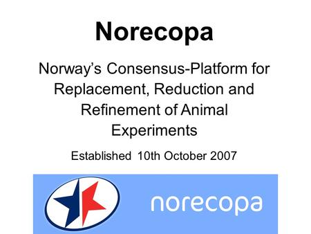 Norecopa Norway’s Consensus-Platform for Replacement, Reduction and Refinement of Animal Experiments Established 10th October 2007.