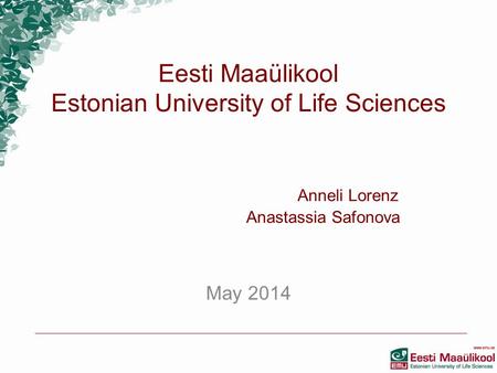 Eesti Maaülikool Estonian University of Life Sciences Anneli Lorenz Anastassia Safonova May 2014.