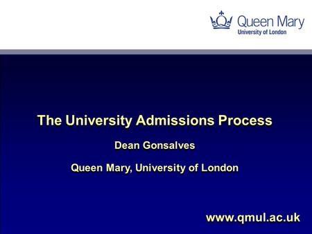 Www.qmul.ac.uk The University Admissions Process Dean Gonsalves Queen Mary, University of London The University Admissions Process Dean Gonsalves Queen.