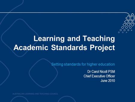 Learning and Teaching Academic Standards Project Setting standards for higher education Dr Carol Nicoll PSM Chief Executive Officer June 2010.