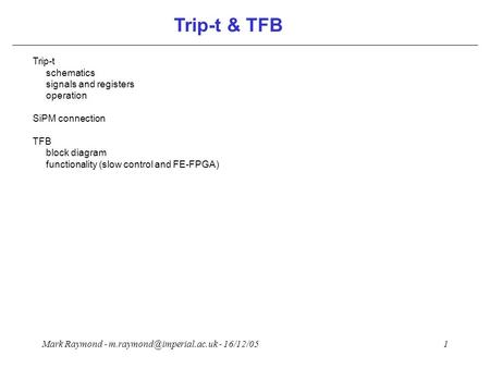 Mark Raymond - - 16/12/051 Trip-t & TFB Trip-t schematics signals and registers operation SiPM connection TFB block diagram functionality.