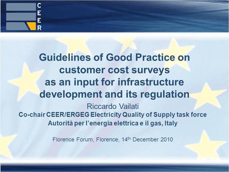 Guidelines of Good Practice on customer cost surveys as an input for infrastructure development and its regulation Riccardo Vailati Co-chair CEER/ERGEG.