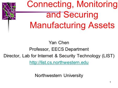 Connecting, Monitoring and Securing Manufacturing Assets 1 Yan Chen Professor, EECS Department Director, Lab for Internet & Security Technology (LIST)