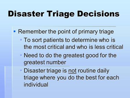 Disaster Triage Decisions  Remember the point of primary triage  To sort patients to determine who is the most critical and who is less critical  Need.