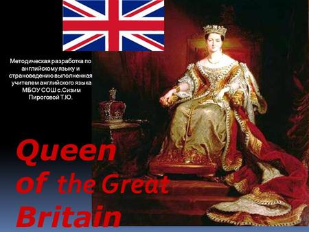 Queen of the Great Britain Методическая разработка по английскому языку и страноведению выполненная учителем английского языка МБОУ СОШ с.Сизим Пироговой.