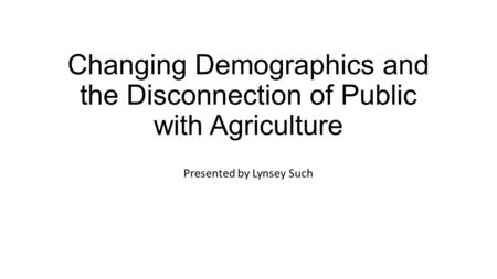 Changing Demographics and the Disconnection of Public with Agriculture Presented by Lynsey Such.