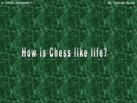 e~TASK Semester 1By Thomas Burke 1) Chess is like life because there are black and white squares on they chess board so its saying that we have good.