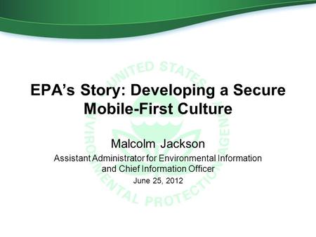 EPA’s Story: Developing a Secure Mobile-First Culture Malcolm Jackson Assistant Administrator for Environmental Information and Chief Information Officer.