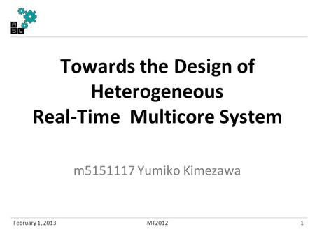 Towards the Design of Heterogeneous Real-Time Multicore System m5151117 Yumiko Kimezawa February 1, 20131MT2012.