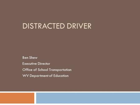 DISTRACTED DRIVER Ben Shew Executive Director Office of School Transportation WV Department of Education.