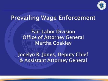 Prevailing Wage Enforcement Fair Labor Division Office of Attorney General Martha Coakley Jocelyn B. Jones, Deputy Chief & Assistant Attorney General Prevailing.