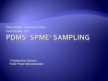 Danny Reible – University of Texas Heidi Blischke - GSI 1 Polydimethyl siloxane 2 Solid Phase Microextraction.